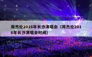 周杰伦2016年长沙演唱会（周杰伦2016年长沙演唱会时间）