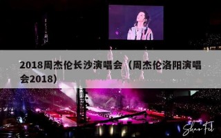 2018周杰伦长沙演唱会（周杰伦洛阳演唱会2018）