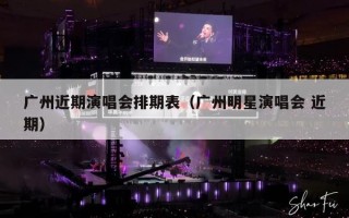 广州近期演唱会排期表（广州明星演唱会 近期）