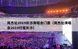 周杰伦2019长沙演唱会门票（周杰伦演唱会2019行程长沙）