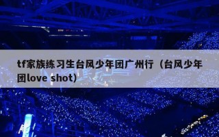 tf家族练习生台风少年团广州行（台风少年团love shot）