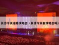 长沙今天谁开演唱会（长沙今天有演唱会吗）