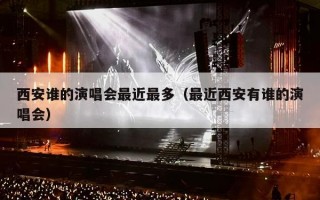 西安谁的演唱会最近最多（最近西安有谁的演唱会）