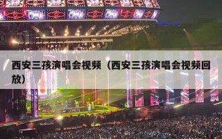 西安三孩演唱会视频（西安三孩演唱会视频回放）