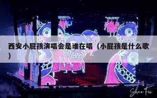 西安小屁孩演唱会是谁在唱（小屁孩是什么歌）