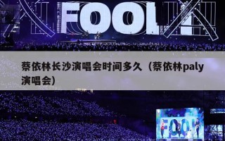 蔡依林长沙演唱会时间多久（蔡依林paly演唱会）