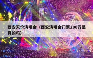 西安天价演唱会（西安演唱会门票200万是真的吗）