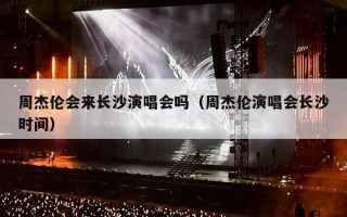 周杰伦会来长沙演唱会吗（周杰伦演唱会长沙时间）