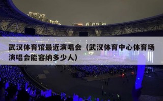 武汉体育馆最近演唱会（武汉体育中心体育场演唱会能容纳多少人）