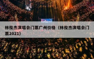 林俊杰演唱会门票广州价格（林俊杰演唱会门票2021）