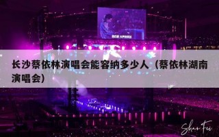 长沙蔡依林演唱会能容纳多少人（蔡依林湖南演唱会）