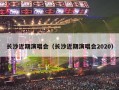 长沙近期演唱会（长沙近期演唱会2020）