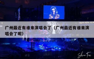 广州最近有谁来演唱会了（广州最近有谁来演唱会了呢）