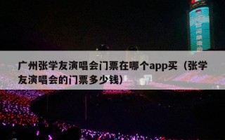 广州张学友演唱会门票在哪个app买（张学友演唱会的门票多少钱）