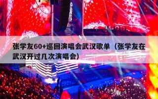 张学友60+巡回演唱会武汉歌单（张学友在武汉开过几次演唱会）