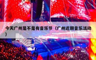 今天广州是不是有音乐节（广州近期音乐活动）