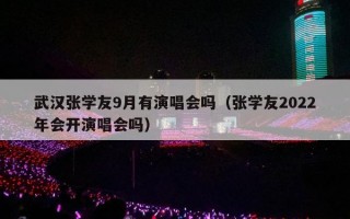 武汉张学友9月有演唱会吗（张学友2022年会开演唱会吗）