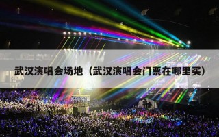 武汉演唱会场地（武汉演唱会门票在哪里买）