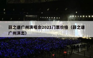 薛之谦广州演唱会2021门票价格（薛之谦广州演出）