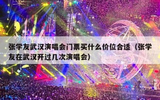 张学友武汉演唱会门票买什么价位合适（张学友在武汉开过几次演唱会）