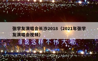 张学友演唱会长沙2018（2021年张学友演唱会视频）