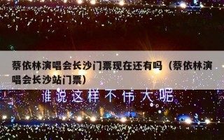 蔡依林演唱会长沙门票现在还有吗（蔡依林演唱会长沙站门票）