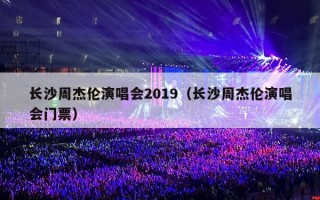 长沙周杰伦演唱会2019（长沙周杰伦演唱会门票）