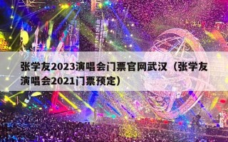 张学友2023演唱会门票官网武汉（张学友演唱会2021门票预定）