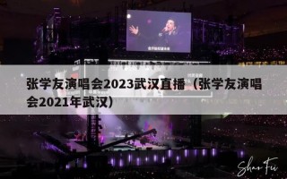 张学友演唱会2023武汉直播（张学友演唱会2021年武汉）