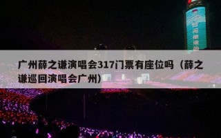 广州薛之谦演唱会317门票有座位吗（薛之谦巡回演唱会广州）