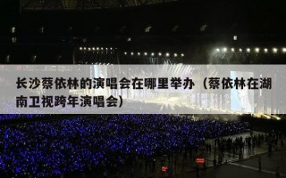 长沙蔡依林的演唱会在哪里举办（蔡依林在湖南卫视跨年演唱会）