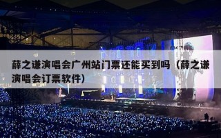 薛之谦演唱会广州站门票还能买到吗（薛之谦演唱会订票软件）