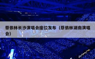 蔡依林长沙演唱会座位发布（蔡依林湖南演唱会）