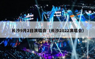 长沙9月2日演唱会（长沙2022演唱会）