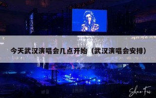 今天武汉演唱会几点开始（武汉演唱会安排）