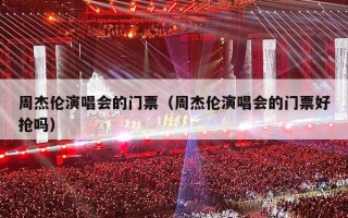 周杰伦演唱会的门票（周杰伦演唱会的门票好抢吗）