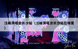 汪峰演唱会长沙站（汪峰演唱会长沙站在哪里）