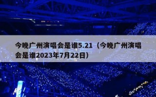 今晚广州演唱会是谁5.21（今晚广州演唱会是谁2023年7月22日）