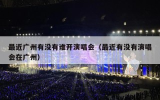 最近广州有没有谁开演唱会（最近有没有演唱会在广州）