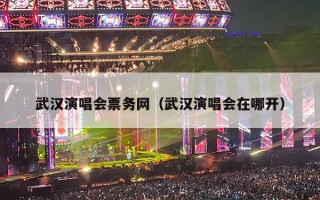 武汉演唱会票务网（武汉演唱会在哪开）