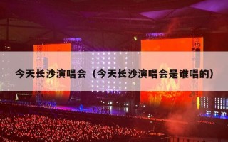 今天长沙演唱会（今天长沙演唱会是谁唱的）