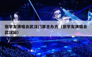 张学友演唱会武汉门票主办方（张学友演唱会武汉站）