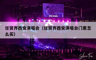 任贤齐西安演唱会（任贤齐西安演唱会门票怎么买）
