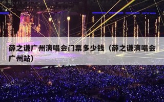 薛之谦广州演唱会门票多少钱（薛之谦演唱会广州站）