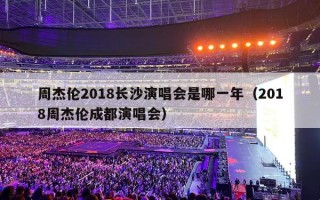 周杰伦2018长沙演唱会是哪一年（2018周杰伦成都演唱会）