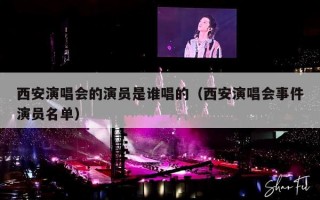 西安演唱会的演员是谁唱的（西安演唱会事件演员名单）