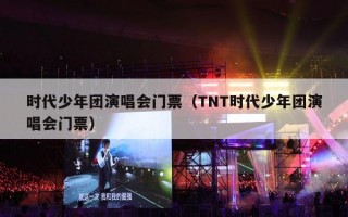 时代少年团演唱会门票（TNT时代少年团演唱会门票）