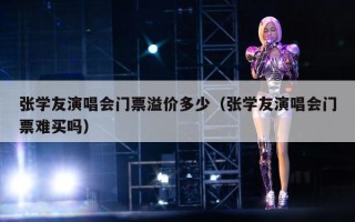 张学友演唱会门票溢价多少（张学友演唱会门票难买吗）