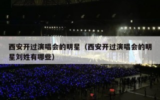 西安开过演唱会的明星（西安开过演唱会的明星刘姓有哪些）