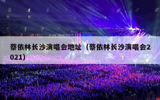 蔡依林长沙演唱会地址（蔡依林长沙演唱会2021）